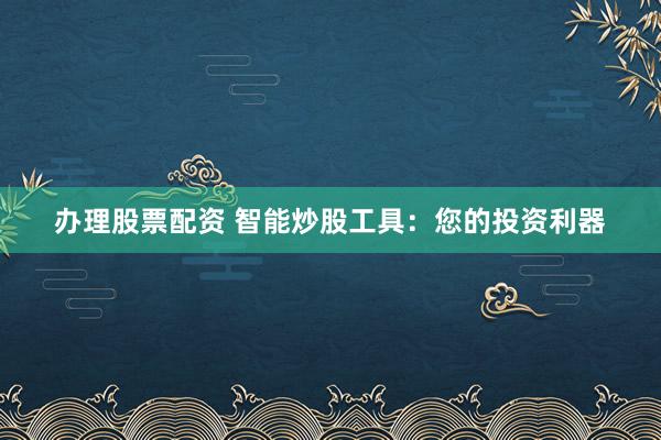办理股票配资 智能炒股工具：您的投资利器