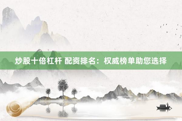 炒股十倍杠杆 配资排名：权威榜单助您选择