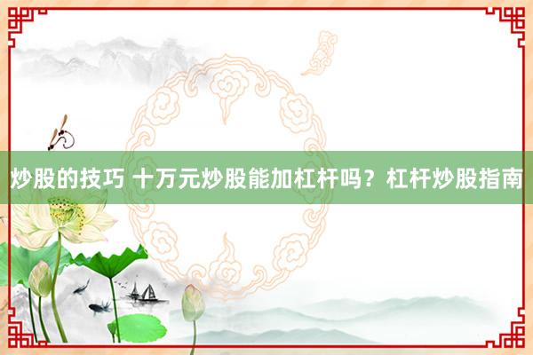 炒股的技巧 十万元炒股能加杠杆吗？杠杆炒股指南