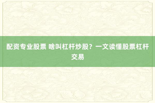 配资专业股票 啥叫杠杆炒股？一文读懂股票杠杆交易