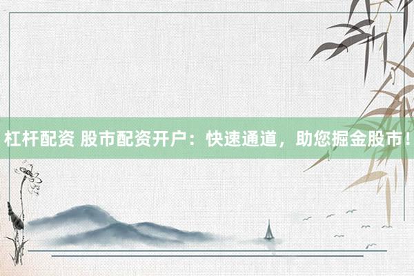 杠杆配资 股市配资开户：快速通道，助您掘金股市！