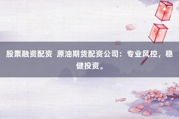 股票融资配资  原油期货配资公司：专业风控，稳健投资。