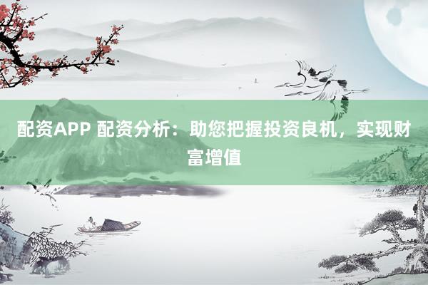 配资APP 配资分析：助您把握投资良机，实现财富增值