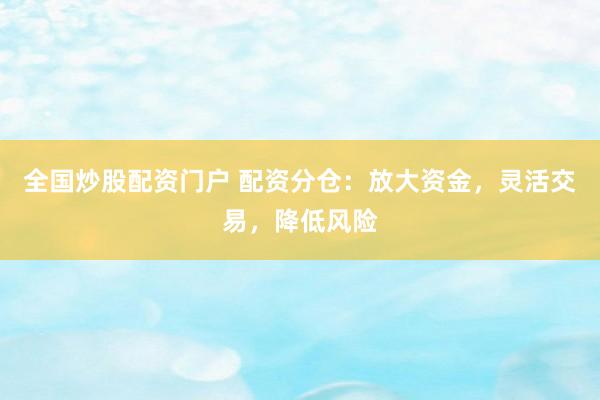 全国炒股配资门户 配资分仓：放大资金，灵活交易，降低风险