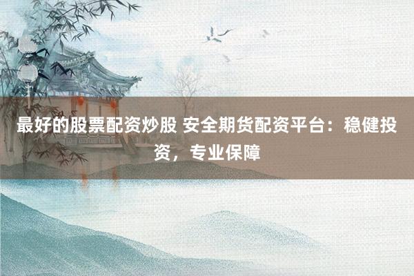 最好的股票配资炒股 安全期货配资平台：稳健投资，专业保障
