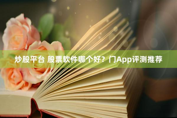 炒股平台 股票软件哪个好？门App评测推荐