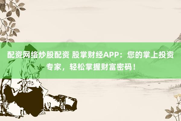 配资网络炒股配资 股掌财经APP：您的掌上投资专家，轻松掌握财富密码！