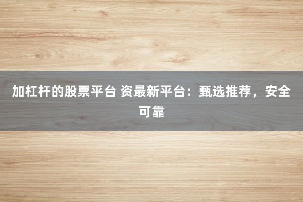 加杠杆的股票平台 资最新平台：甄选推荐，安全可靠