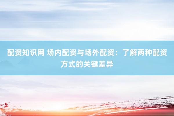 配资知识网 场内配资与场外配资：了解两种配资方式的关键差异