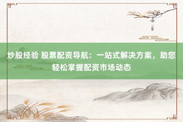 炒股经验 股票配资导航:一站式解决方案,助您轻松掌握配资市场动态
