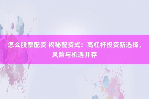 怎么股票配资 揭秘配资式：高杠杆投资新选择，风险与机遇并存