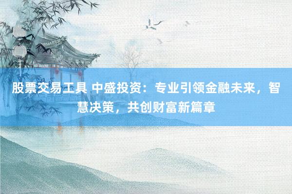 股票交易工具 中盛投资：专业引领金融未来，智慧决策，共创财富新篇章