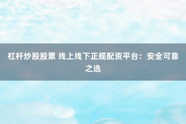 杠杆炒股股票 线上线下正规配资平台：安全可靠之选
