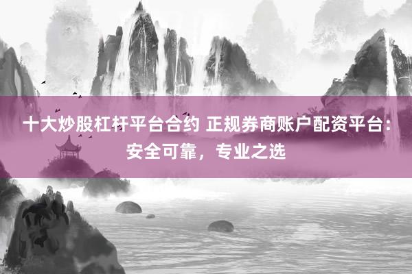 十大炒股杠杆平台合约 正规券商账户配资平台:安全可靠,专业之选