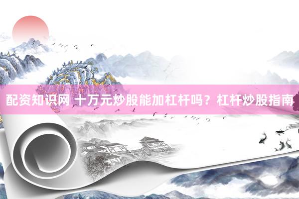 配资知识网 十万元炒股能加杠杆吗?杠杆炒股指南