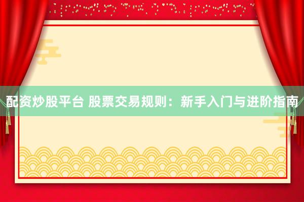 配资炒股平台 股票交易规则：新手入门与进阶指南