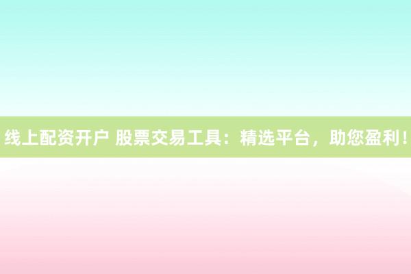 线上配资开户 股票交易工具:精选平台,助您盈利!