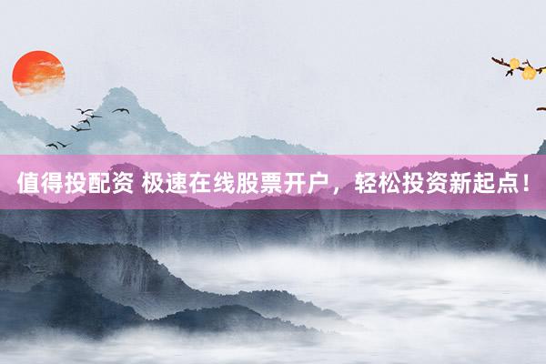 值得投配资 极速在线股票开户，轻松投资新起点！