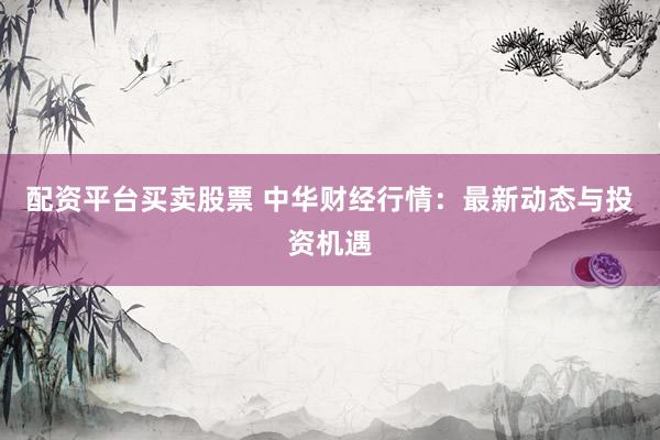 配资平台买卖股票 中华财经行情：最新动态与投资机遇