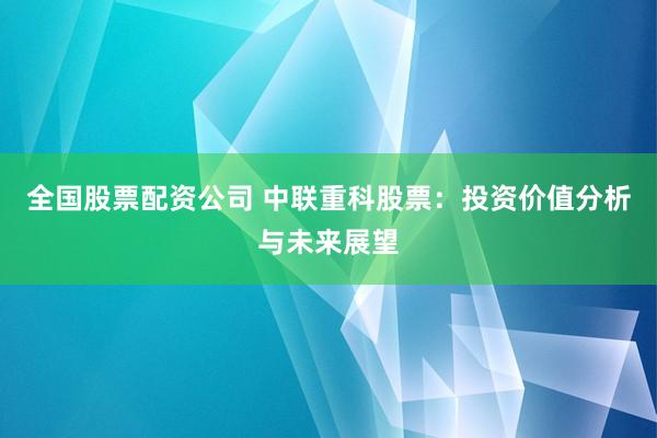 全国股票配资公司 中联重科股票：投资价值分析与未来展望