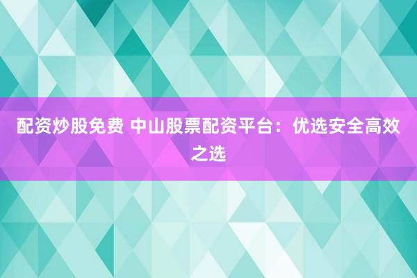 配资炒股免费 中山股票配资平台：优选安全高效之选
