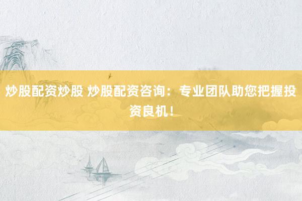 炒股配资炒股 炒股配资咨询：专业团队助您把握投资良机！