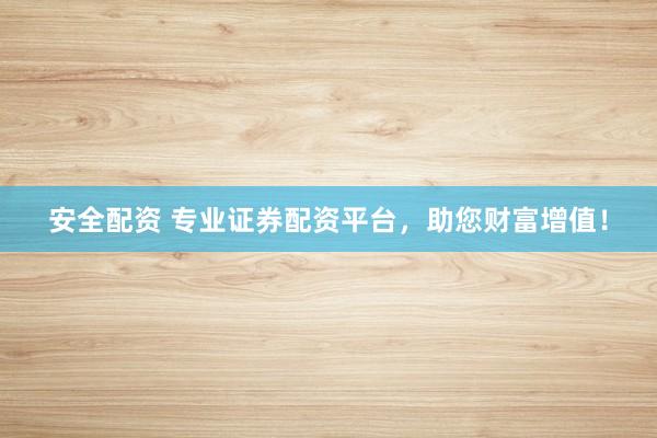 安全配资 专业证券配资平台，助您财富增值！