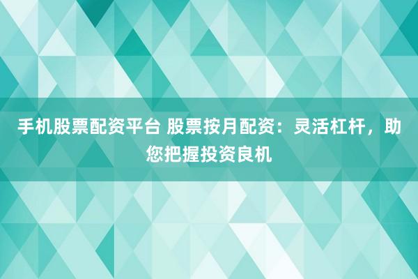 手机股票配资平台 股票按月配资:灵活杠杆,助您把握投资良机