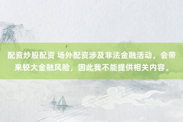 配资炒股配资 场外配资涉及非法金融活动，会带来较大金融风险，因此我不能提供相关内容。