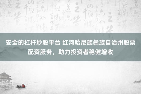 安全的杠杆炒股平台 红河哈尼族彝族自治州股票配资服务，助力投资者稳健增收