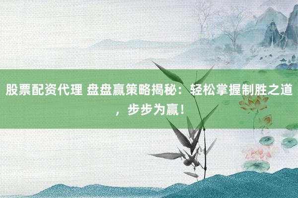 股票配资代理 盘盘赢策略揭秘：轻松掌握制胜之道，步步为赢！