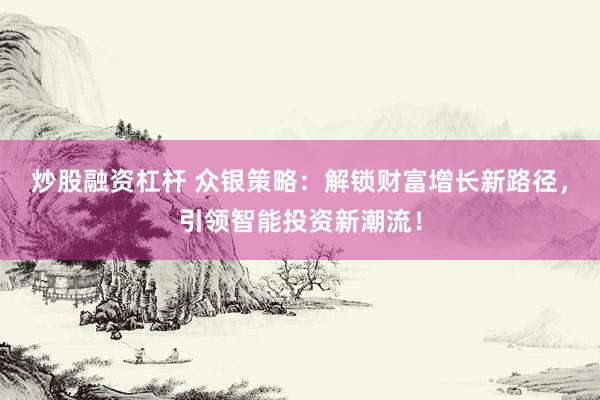 炒股融资杠杆 众银策略：解锁财富增长新路径，引领智能投资新潮流！
