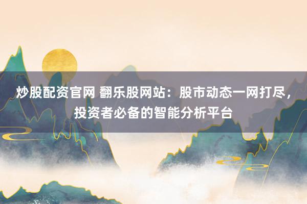 炒股配资官网 翻乐股网站：股市动态一网打尽，投资者必备的智能分析平台