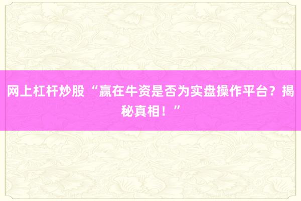 网上杠杆炒股 “赢在牛资是否为实盘操作平台？揭秘真相！”