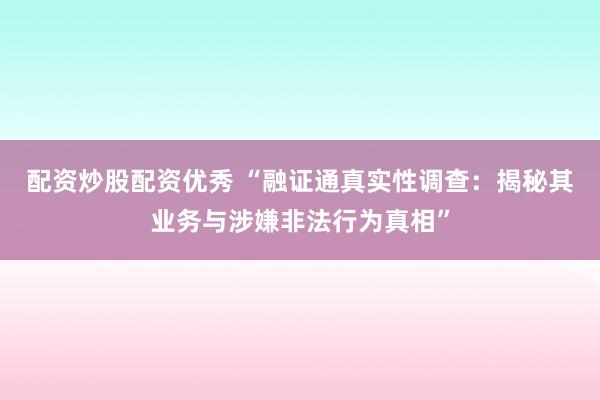 配资炒股配资优秀 “融证通真实性调查：揭秘其业务与涉嫌非法行为真相”