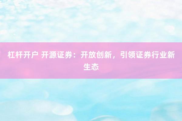 杠杆开户 开源证券：开放创新，引领证券行业新生态