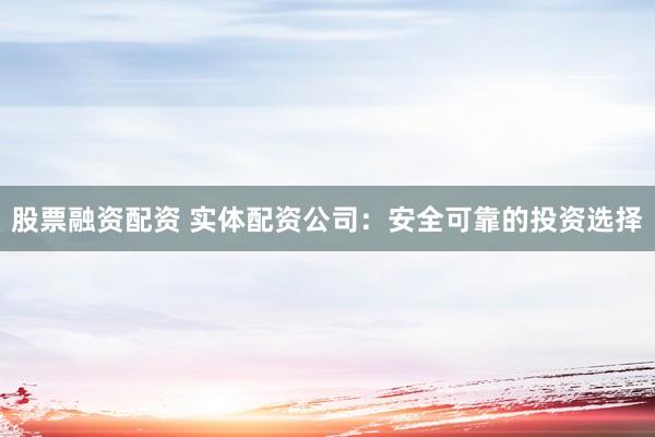 股票融资配资 实体配资公司：安全可靠的投资选择