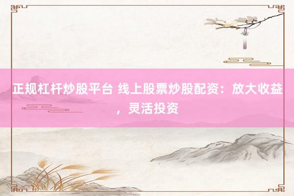 正规杠杆炒股平台 线上股票炒股配资:放大收益,灵活投资