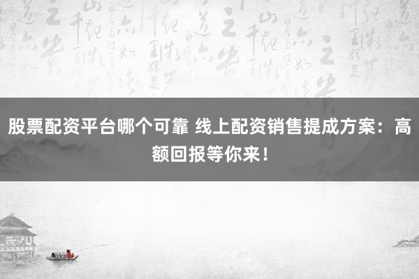 股票配资平台哪个可靠 线上配资销售提成方案:高额回报等你来!