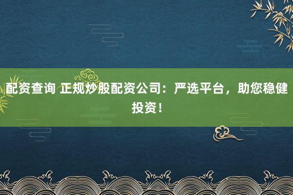 配资查询 正规炒股配资公司:严选平台,助您稳健投资!