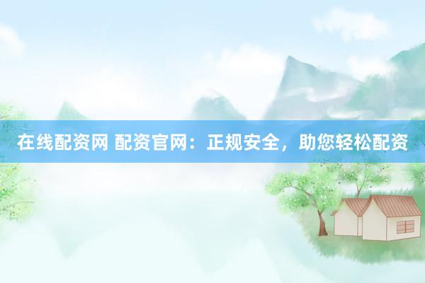 在线配资网 配资官网:正规安全,助您轻松配资