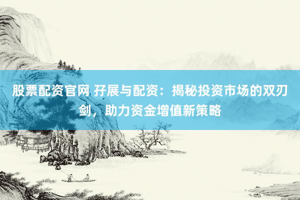 股票配资官网 孖展与配资：揭秘投资市场的双刃剑，助力资金增值新策略