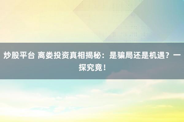 炒股平台 离娄投资真相揭秘：是骗局还是机遇？一探究竟！