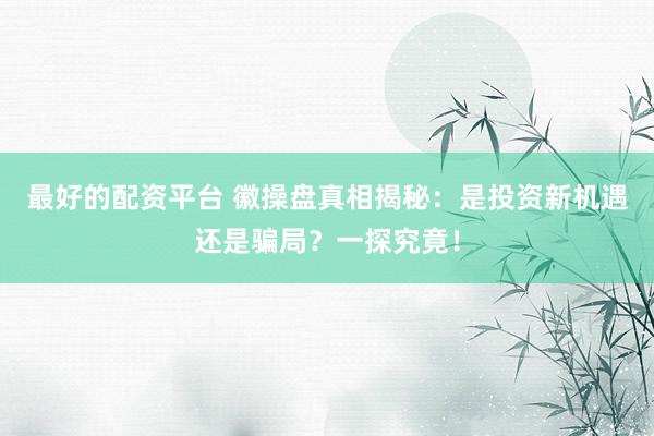 最好的配资平台 徽操盘真相揭秘：是投资新机遇还是骗局？一探究竟！