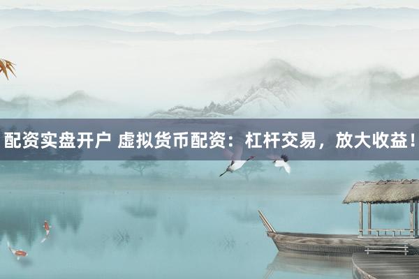 配资实盘开户 虚拟货币配资：杠杆交易，放大收益！
