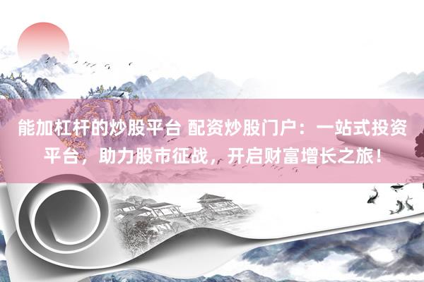 能加杠杆的炒股平台 配资炒股门户：一站式投资平台，助力股市征战，开启财富增长之旅！