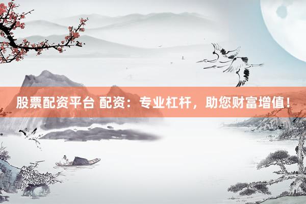 股票配资平台 配资：专业杠杆，助您财富增值！