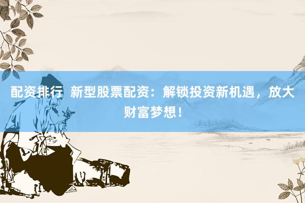 配资排行 新型股票配资:解锁投资新机遇,放大财富梦想!