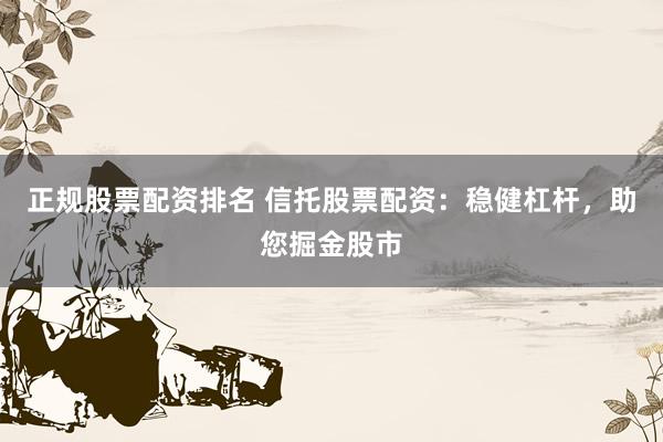 正规股票配资排名 信托股票配资:稳健杠杆,助您掘金股市