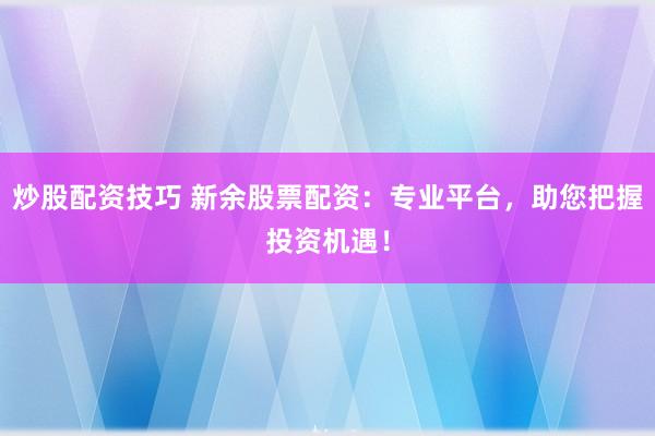 炒股配资技巧 新余股票配资：专业平台，助您把握投资机遇！